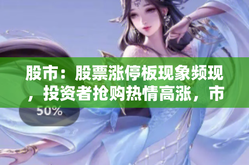 股市：股票漲停板現(xiàn)象頻現(xiàn)，投資者搶購熱情高漲，市場氣氛火爆