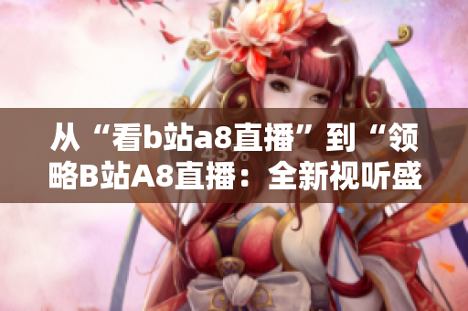 從“看b站a8直播”到“領(lǐng)略B站A8直播：全新視聽盛宴”，精彩不止于此。
