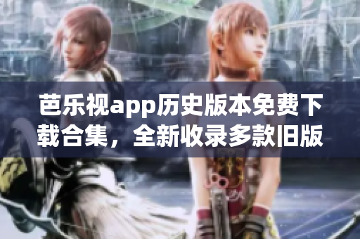 芭樂視app歷史版本免費(fèi)下載合集，全新收錄多款舊版本，等你免費(fèi)體驗(yàn)