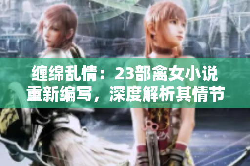 纏綿亂情：23部禽女小說重新編寫，深度解析其情節(jié)與人物