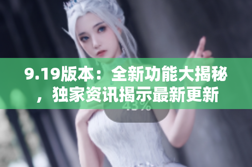 9.19版本：全新功能大揭秘，獨(dú)家資訊揭示最新更新