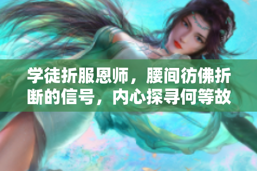 學(xué)徒折服恩師，腰間彷佛折斷的信號(hào)，內(nèi)心探尋何等故事？