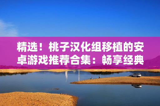 精選！桃子漢化組移植的安卓游戲推薦合集：暢享經(jīng)典游戲，盡在你的手機(jī)上！