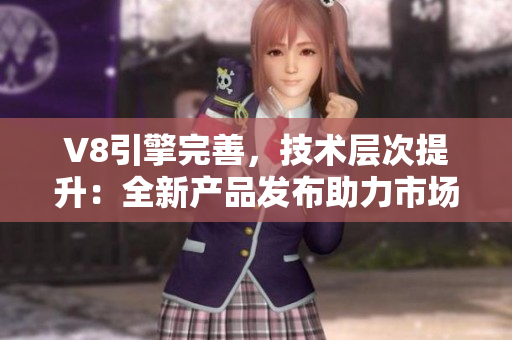 V8引擎完善，技術(shù)層次提升：全新產(chǎn)品發(fā)布助力市場(chǎng)競(jìng)爭(zhēng)