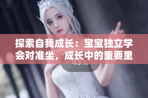 探索自我成長(zhǎng)：寶寶獨(dú)立學(xué)會(huì)對(duì)準(zhǔn)坐，成長(zhǎng)中的重要里程碑