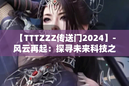 【TTTZZZ傳送門2024】- 風(fēng)云再起：探尋未來(lái)科技之門