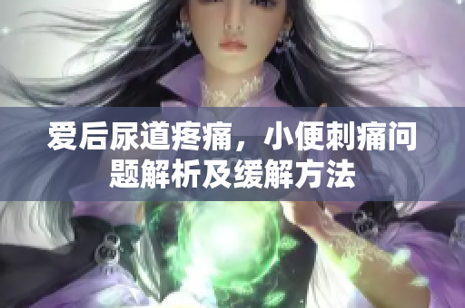 愛(ài)后尿道疼痛，小便刺痛問(wèn)題解析及緩解方法