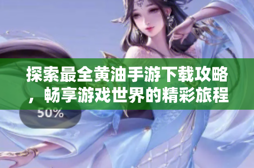 探索最全黃油手游下載攻略，暢享游戲世界的精彩旅程