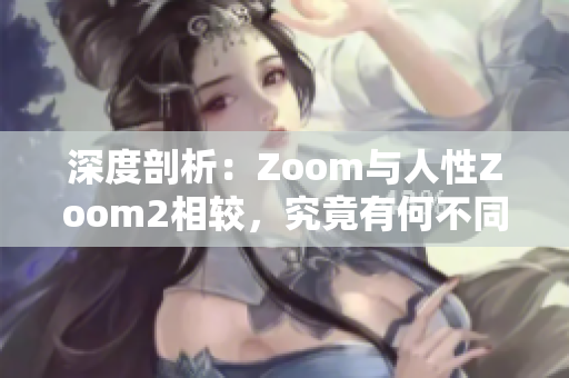 深度剖析：Zoom與人性Zoom2相較，究竟有何不同？