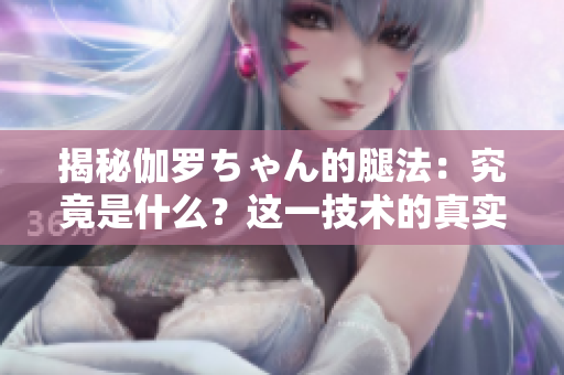 揭秘伽羅ちゃん的腿法：究竟是什么？這一技術(shù)的真實(shí)含義和功效解析