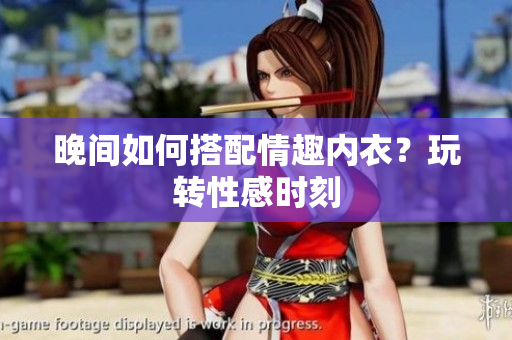 晚間如何搭配情趣內(nèi)衣？玩轉(zhuǎn)性感時刻