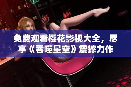 免費觀看櫻花影視大全，盡享《吞噬星空》震撼力作