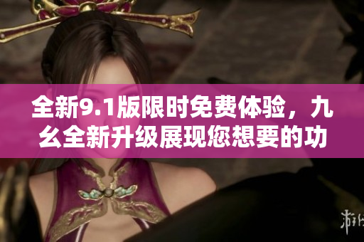 全新9.1版限時免費體驗，九幺全新升級展現(xiàn)您想要的功能