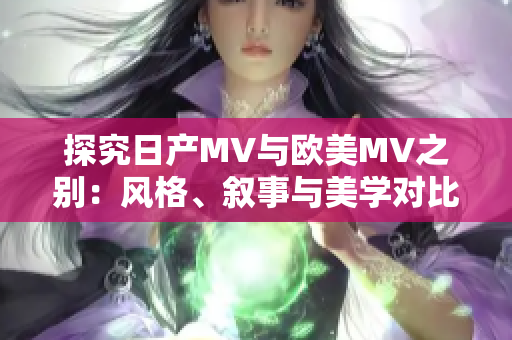 探究日產(chǎn)MV與歐美MV之別：風格、敘事與美學對比分析