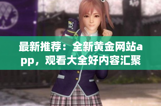 最新推薦：全新黃金網(wǎng)站app，觀看大全好內(nèi)容匯聚