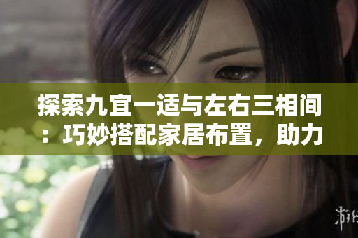 探索九宜一適與左右三相間：巧妙搭配家居布置，助力空間煥然一新