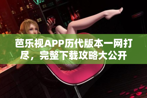 芭樂(lè)視APP歷代版本一網(wǎng)打盡，完整下載攻略大公開(kāi)