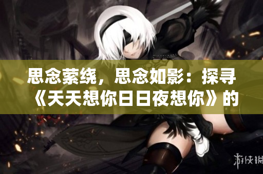思念縈繞，思念如影：探尋《天天想你日日夜想你》的音樂(lè)之旅