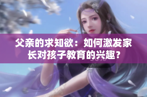 父親的求知欲：如何激發(fā)家長(zhǎng)對(duì)孩子教育的興趣？