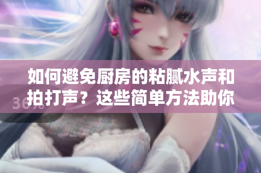 如何避免廚房的粘膩水聲和拍打聲？這些簡(jiǎn)單方法助你輕松應(yīng)對(duì)