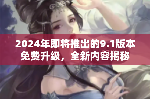 2024年即將推出的9.1版本免費(fèi)升級(jí)，全新內(nèi)容揭秘
