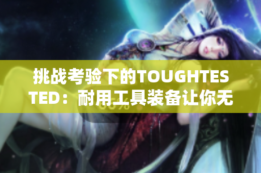 挑戰(zhàn)考驗(yàn)下的TOUGHTESTED：耐用工具裝備讓你無(wú)懼挑戰(zhàn)