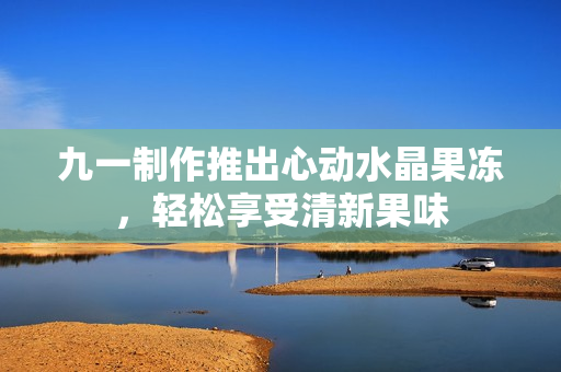 九一制作推出心動水晶果凍，輕松享受清新果味