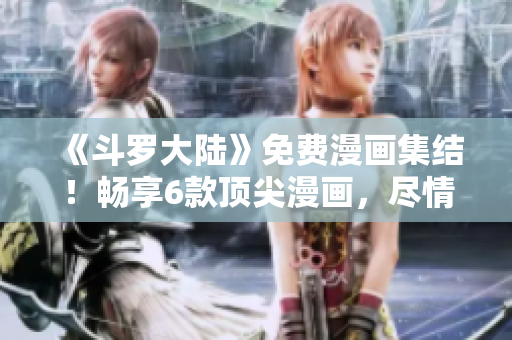 《斗羅大陸》免費漫畫集結(jié)！暢享6款頂尖漫畫，盡情暢讀！