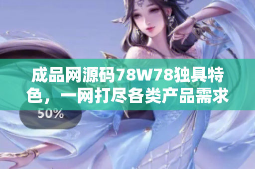 成品網(wǎng)源碼78W78獨具特色，一網(wǎng)打盡各類產(chǎn)品需求