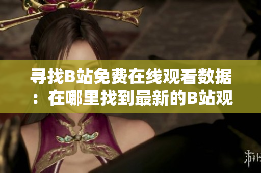尋找B站免費在線觀看數(shù)據(jù)：在哪里找到最新的B站觀看人數(shù)信息？