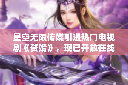 星空無限傳媒引進熱門電視劇《贅婿》，現(xiàn)已開放在線觀看