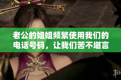 老公的姐姐頻繁使用我們的電話號碼，讓我們苦不堪言