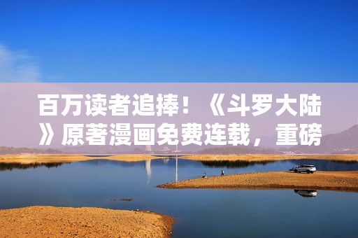百萬(wàn)讀者追捧！《斗羅大陸》原著漫畫免費(fèi)連載，重磅推薦！
