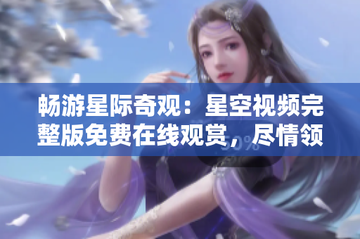 暢游星際奇觀：星空視頻完整版免費(fèi)在線觀賞，盡情領(lǐng)略宇宙壯觀景象！