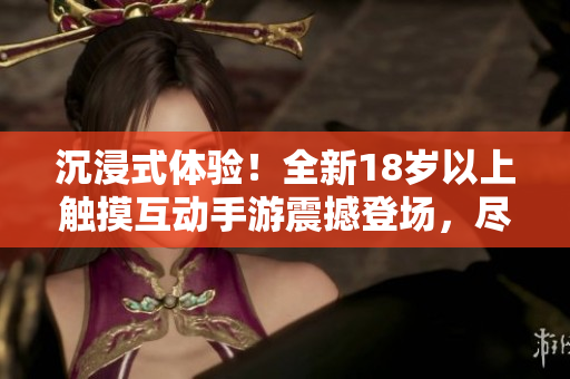 沉浸式體驗(yàn)！全新18歲以上觸摸互動(dòng)手游震撼登場(chǎng)，盡享創(chuàng)新玩法與精彩冒險(xiǎn)