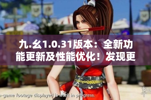 九.幺1.0.31版本：全新功能更新及性能優(yōu)化！發(fā)現(xiàn)更多精彩體驗(yàn)