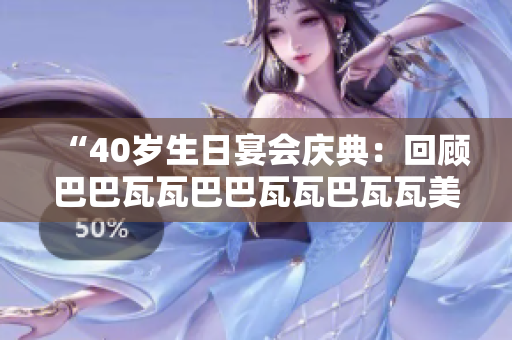 “40歲生日宴會(huì)慶典：回顧巴巴瓦瓦巴巴瓦瓦巴瓦瓦美好時(shí)光”