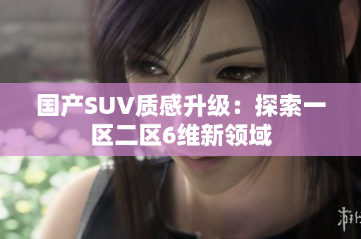 國(guó)產(chǎn)SUV質(zhì)感升級(jí)：探索一區(qū)二區(qū)6維新領(lǐng)域