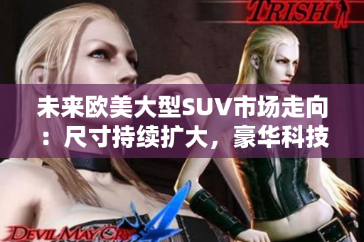 未來(lái)歐美大型SUV市場(chǎng)走向：尺寸持續(xù)擴(kuò)大，豪華科技成為主流 tend.