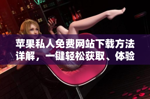 蘋果私人免費(fèi)網(wǎng)站下載方法詳解，一鍵輕松獲取、體驗(yàn)無障礙