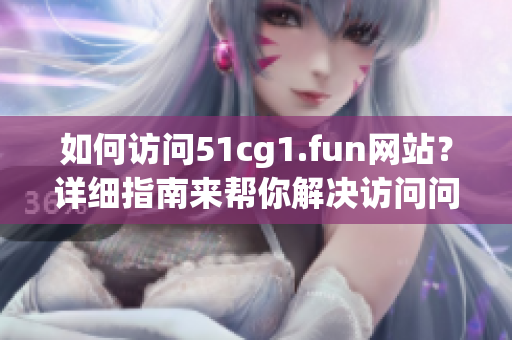 如何訪問51cg1.fun網(wǎng)站？詳細(xì)指南來幫你解決訪問問題