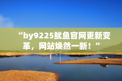 “by9225魷魚官網(wǎng)更新變革，網(wǎng)站煥然一新！”