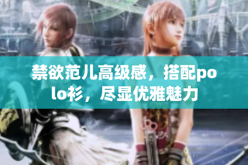 禁欲范兒高級(jí)感，搭配polo衫，盡顯優(yōu)雅魅力