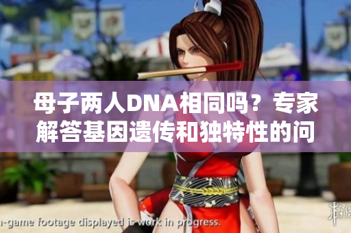 母子兩人DNA相同嗎？專家解答基因遺傳和獨(dú)特性的問題
