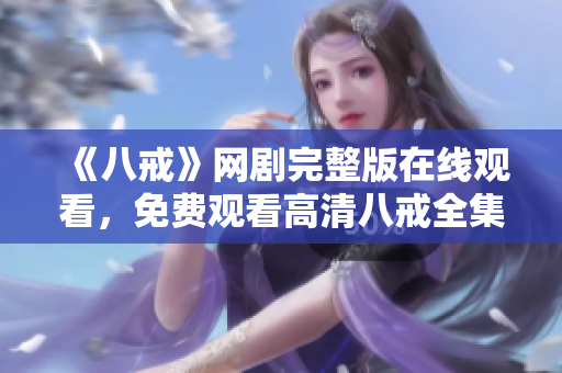 《八戒》網(wǎng)劇完整版在線觀看，免費(fèi)觀看高清八戒全集視頻