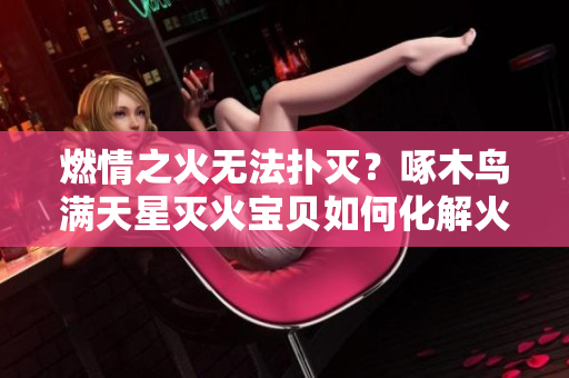 燃情之火無法撲滅？啄木鳥滿天星滅火寶貝如何化解火災(zāi)危機？