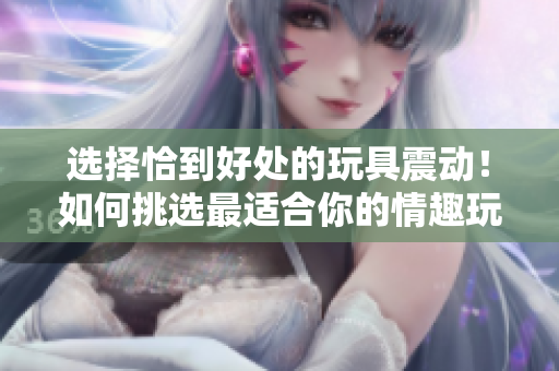 選擇恰到好處的玩具震動！如何挑選最適合你的情趣玩具？