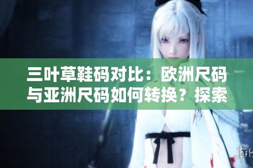 三葉草鞋碼對比：歐洲尺碼與亞洲尺碼如何轉(zhuǎn)換？探索跨大陸尺碼換算的秘密