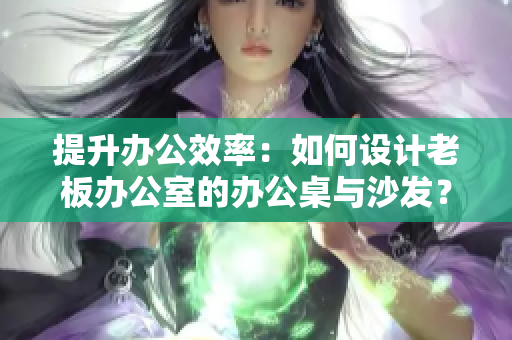 提升辦公效率：如何設(shè)計(jì)老板辦公室的辦公桌與沙發(fā)？
