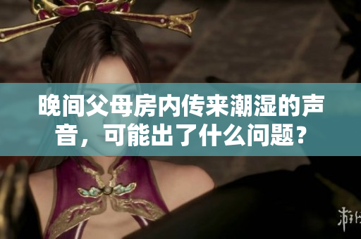晚間父母房?jī)?nèi)傳來潮濕的聲音，可能出了什么問題？